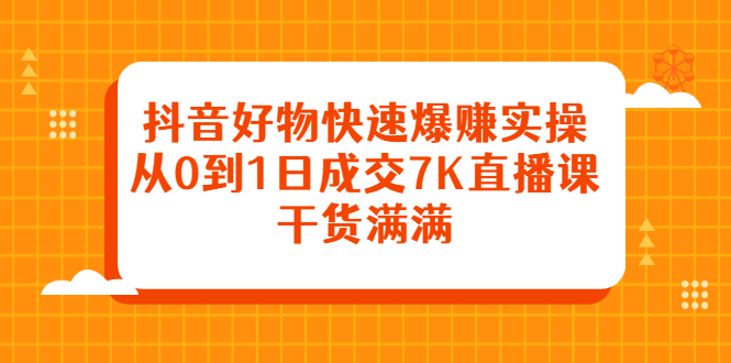 抖音好物快速爆赚实操，从0到1日成交7K直播课，干货满满-智宝网创