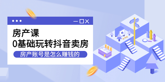 房产课，0基础玩转抖音卖房价值1798元-智宝网创