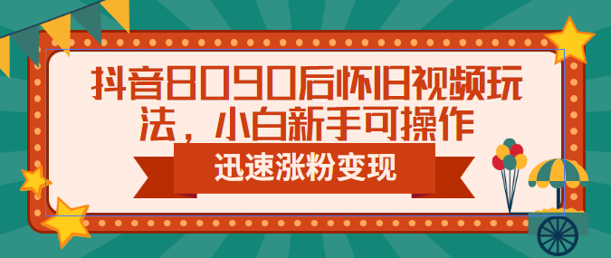 抖音8090后怀旧视频玩法，小白新手可操作，迅速涨粉变现（教程+素材）-智宝网创