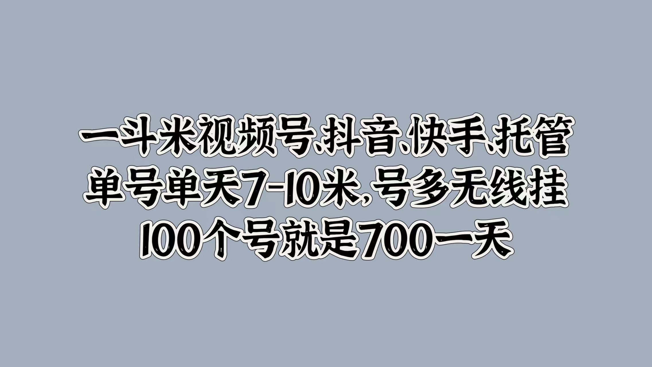 一斗米视频号、抖音、快手、托管，单号单天7-10米，号多无线挂，100个号就是700一天-智宝网创