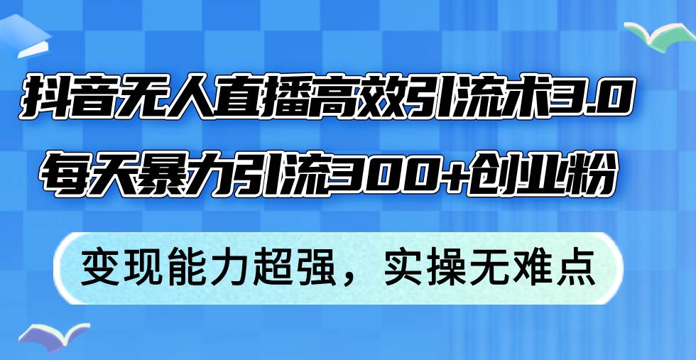 抖音无人直播高效引流术3.0，每天暴力引流300+创业粉，变现能力超强，…-智宝网创