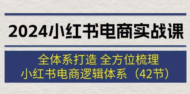 2024小红书电商实战课：全体系打造 全方位梳理 小红书电商逻辑体系 (42节)-智宝网创
