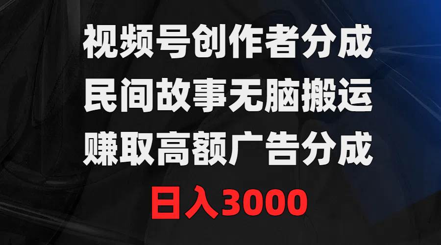 视频号创作者分成，民间故事无脑搬运，赚取高额广告分成，日入3000-智宝网创