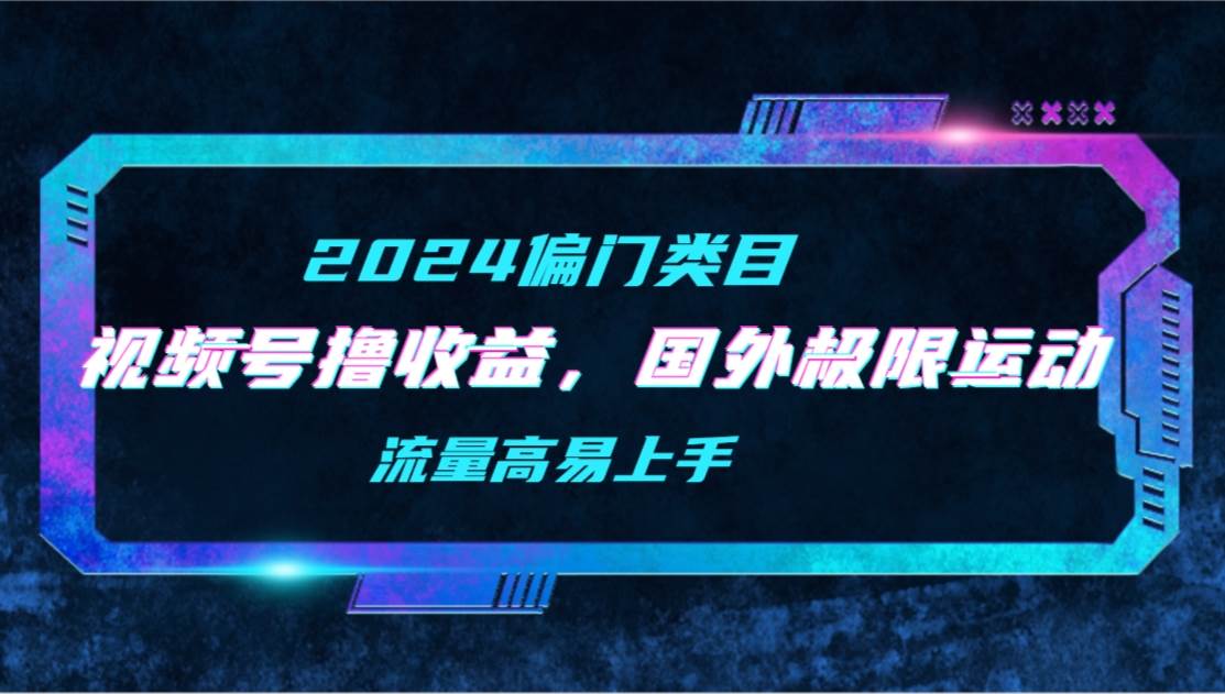 【2024偏门类目】视频号撸收益，二创国外极限运动视频锦集，流量高易上手-智宝网创