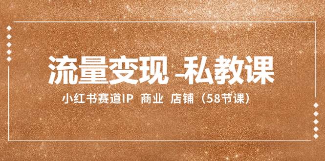 流量变现-私教课：小红书赛道IP  商业  店铺（58节课）-智宝网创