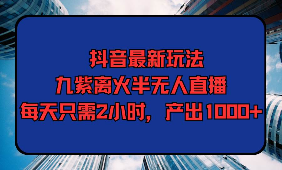 抖音最新玩法，九紫离火半无人直播，每天只需2小时，产出1000+-智宝网创