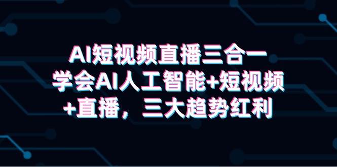 AI短视频直播三合一，学会AI人工智能+短视频+直播，三大趋势红利-智宝网创