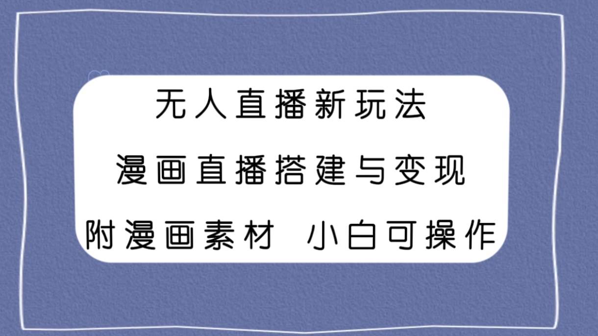 无人直播新玩法，漫画直播搭建与变现，附漫画素材小白也可操作-智宝网创