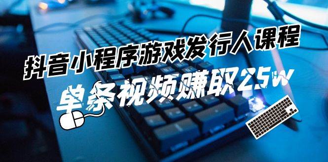 抖音小程序-游戏发行人课程：带你玩转游戏任务变现，单条视频赚取25w-智宝网创