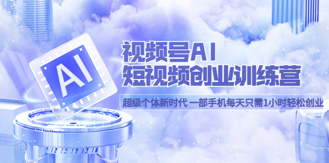 视频号AI短视频创业训练营 超级个体新时代 一部手机每天只需1小时轻松创业-智宝网创