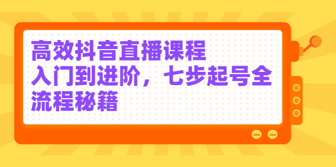 高效抖音直播课程，入门到进阶，七步起号全流程秘籍-智宝网创