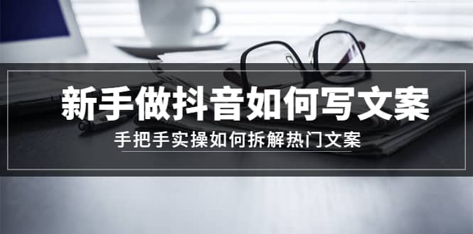 新手做抖音如何写文案，手把手实操如何拆解热门文案-智宝网创