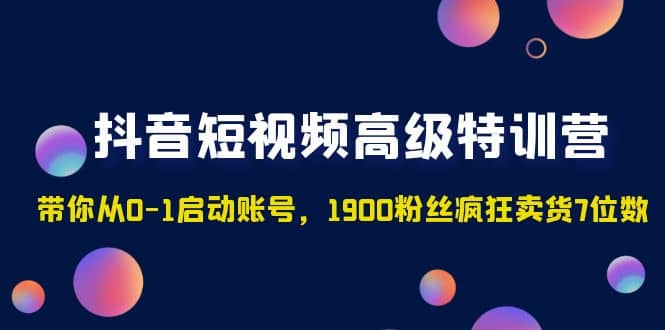 抖音短视频高级特训营：带你从0-1启动账号，1900粉丝疯狂卖货7位数-智宝网创