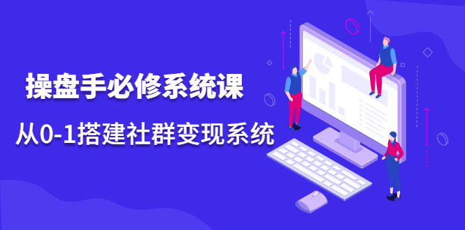 操盘手必修系统课，从0-1搭建社群变现系统价值999元-智宝网创