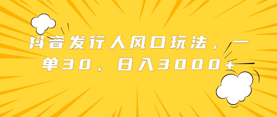 抖音发行人风口玩法，一单30，日入3000+-智宝网创