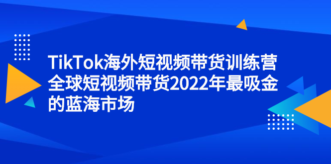 TikTok海外短视频带货训练营，全球短视频带货2022年最吸金的蓝海市场-智宝网创