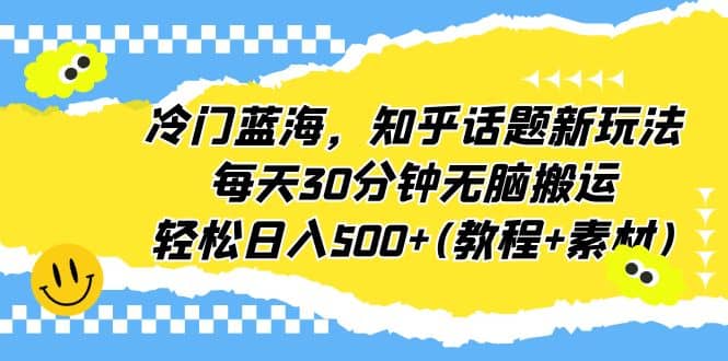 冷门蓝海，知乎话题新玩法，每天30分钟无脑搬运，轻松日入500+(教程+素材)-智宝网创
