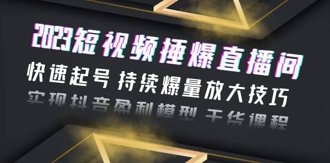 2023短视频捶爆直播间：快速起号 持续爆量放大技巧 实现抖音盈利模型 干货-智宝网创