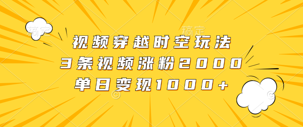 视频穿越时空玩法，3条视频涨粉2000，单日变现1000+-智宝网创