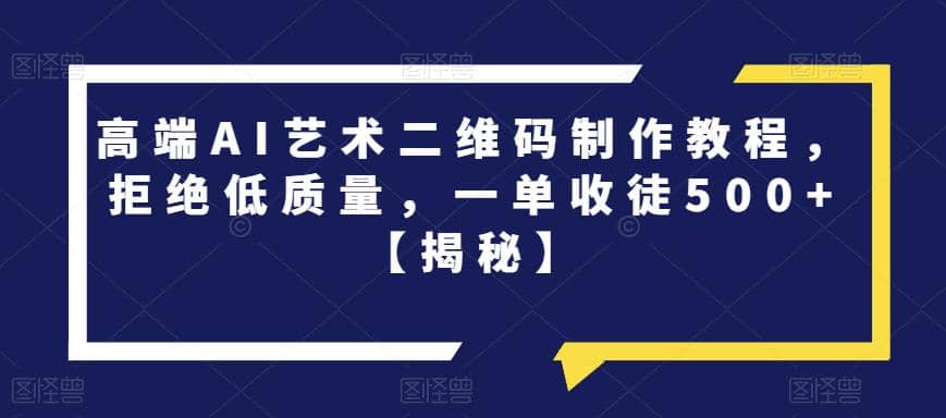 高端AI艺术二维码制作教程，拒绝低质量，一单收徒500+【揭秘】-智宝网创
