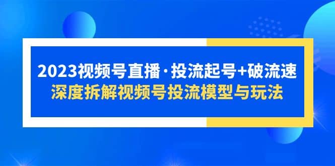 2023视频号直播·投流起号+破流速，深度拆解视频号投流模型与玩法-智宝网创