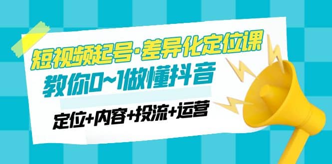 2023短视频起号·差异化定位课：0~1做懂抖音（定位+内容+投流+运营）-智宝网创