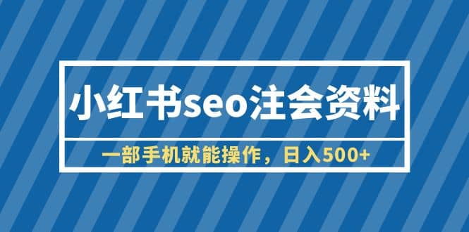 小红书seo注会资料，一部手机就能操作，日入500+（教程+资料）-智宝网创