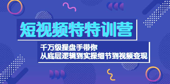 短视频特特训营：千万级操盘手带你从底层逻辑到实操细节到变现-价值2580-智宝网创