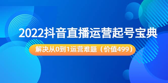 2022抖音直播运营起号宝典：解决从0到1运营难题（价值499）-智宝网创