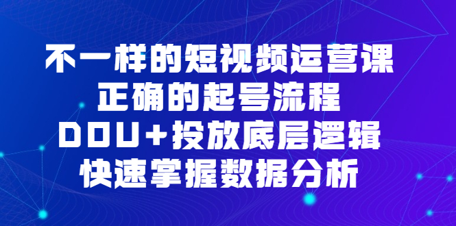 不一样的短视频运营课，正确的起号流程，DOU+投放底层逻辑，快速掌握数据分析-智宝网创