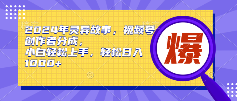 2024年灵异故事，视频号创作者分成，小白轻松上手，轻松日入1000+-智宝网创