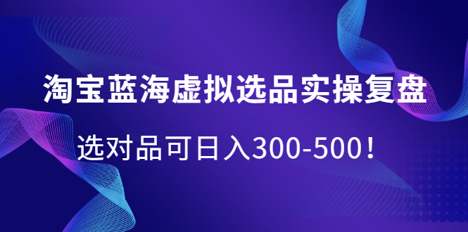 淘宝蓝海虚拟选品实操复盘，选对品可日入300-500！-智宝网创