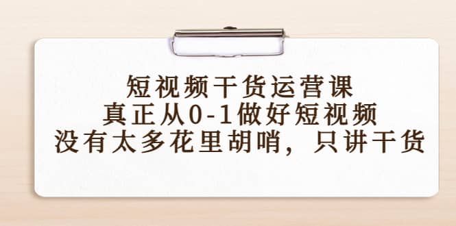 短视频干货运营课，真正从0-1做好短视频，没有太多花里胡哨，只讲干货-智宝网创