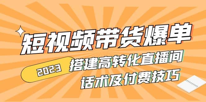2023短视频带货爆单 搭建高转化直播间 话术及付费技巧(无水印)-智宝网创