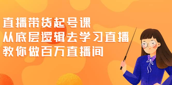 直播带货起号课，从底层逻辑去学习直播 教你做百万直播间-智宝网创