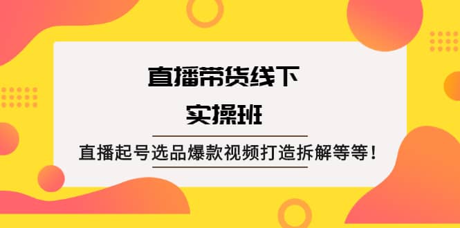 直播带货线下实操班：直播起号选品爆款视频打造拆解等等-智宝网创
