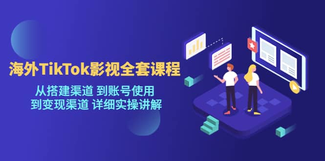 海外TikTok/影视全套课程，从搭建渠道 到账号使用 到变现渠道 详细实操讲解-智宝网创