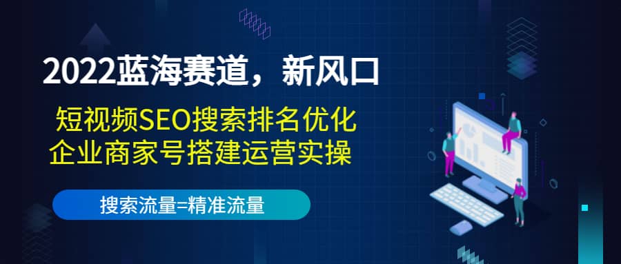 2022蓝海赛道，新风口：短视频SEO搜索排名优化+企业商家号搭建运营实操-智宝网创