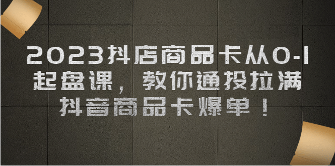 2023抖店商品卡从0-1 起盘课，教你通投拉满，抖音商品卡爆单-智宝网创