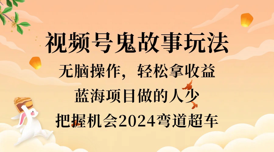 视频号冷门玩法，无脑操作，小白轻松上手拿收益，鬼故事流量爆火，轻松三位数，2024实现弯道超车-智宝网创