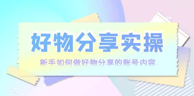 好物分享实操：新手如何做好物分享的账号内容，实操教学-智宝网创