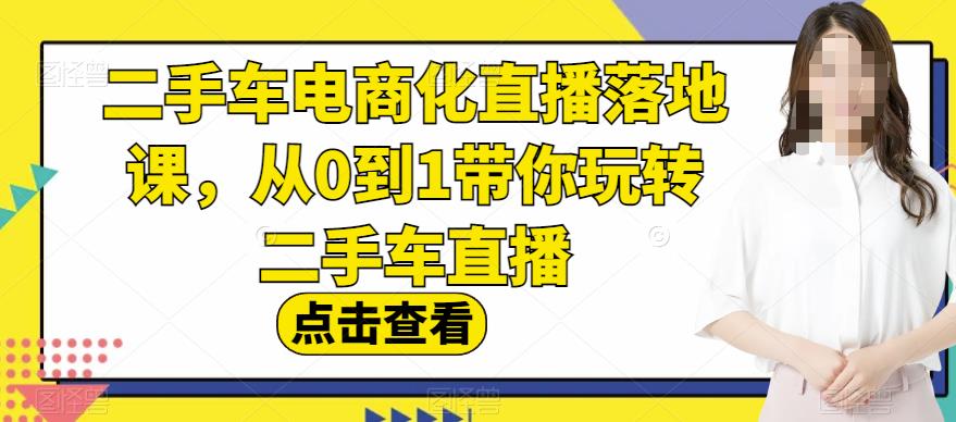 二手车电商化直播落地课，从0到1带你玩转二手车直播-智宝网创