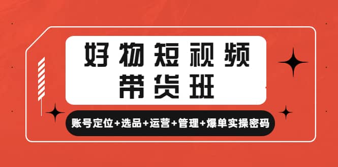 好物短视频带货班：账号定位+选品+运营+管理+爆单实操密码-智宝网创