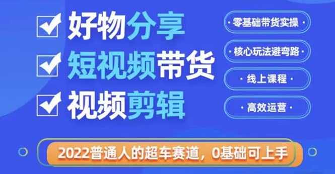 2022普通人的超车赛道「好物分享短视频带货」利用业余时间赚钱（价值398）-智宝网创