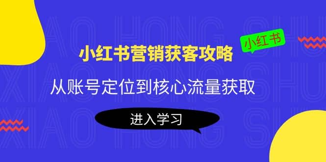 小红书营销获客攻略：从账号定位到核心流量获取，爆款笔记打造-智宝网创