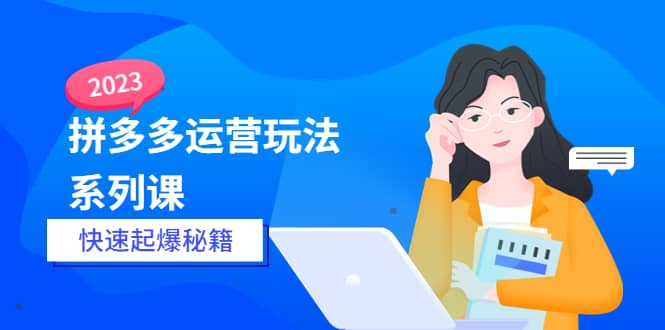2023拼多多运营-玩法系列课—-快速起爆秘籍【更新-25节课】-智宝网创