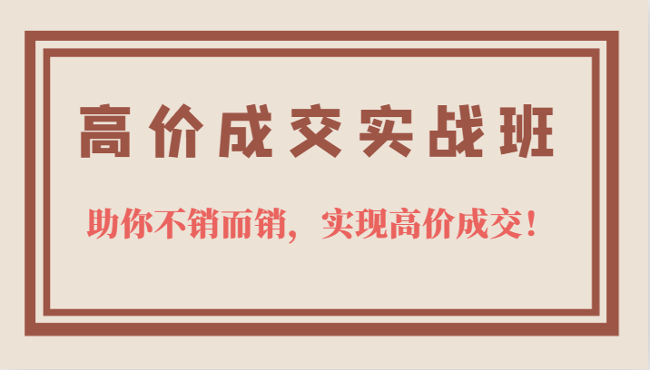 高价成交实战班，助你不销而销，实现高价成交，让客户追着付款的心法技法-智宝网创