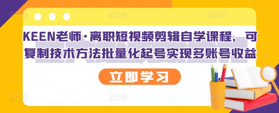 KEEN老师·离职短视频剪辑自学课程，可复制技术方法批量化起号实现多账号收益-智宝网创