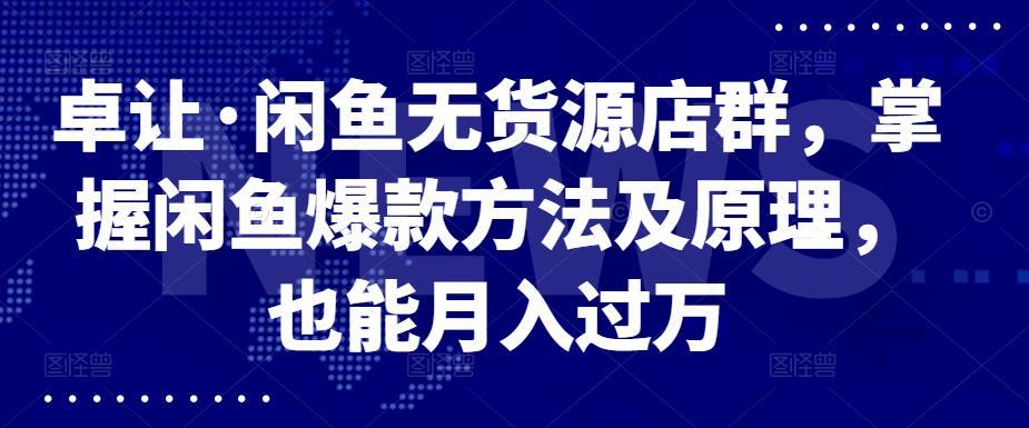 卓让·闲鱼无货源店群，掌握闲鱼爆款方法及原理，也能月入过万-智宝网创