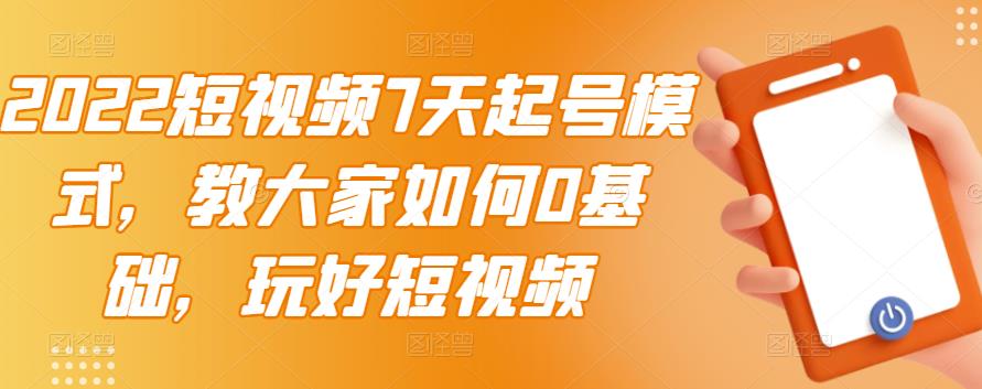 2022短视频7天起号模式，教大家如何0基础，玩好短视频-智宝网创